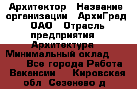 Архитектор › Название организации ­ АрхиГрад, ОАО › Отрасль предприятия ­ Архитектура › Минимальный оклад ­ 45 000 - Все города Работа » Вакансии   . Кировская обл.,Сезенево д.